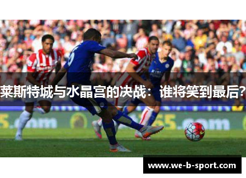 莱斯特城与水晶宫的决战:谁将笑到最后? 莱斯特城与水晶宫的决战:谁将笑到最后?
