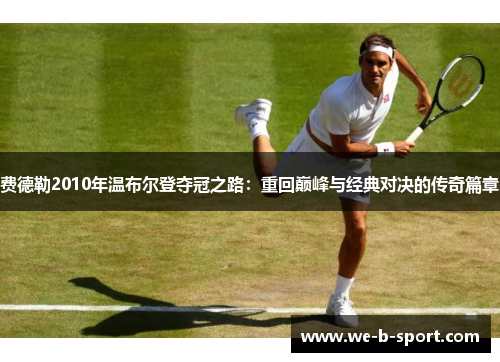 费德勒2010年温布尔登夺冠之路:重回巅峰与经典对决的传奇篇章 费德勒2010年温布尔登夺冠之路:重回巅峰与经典对决的传奇篇章