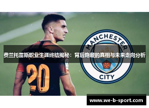 费兰托雷斯职业生涯终结揭秘:背后隐藏的真相与未来走向分析 费兰托雷斯职业生涯终结揭秘:背后隐藏的真相与未来走向分析