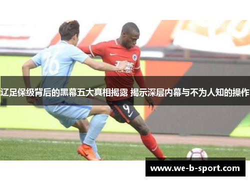 辽足保级背后的黑幕五大真相揭露 揭示深层内幕与不为人知的操作 辽足保级背后的黑幕五大真相揭露 揭示深层内幕与不为人知的操作