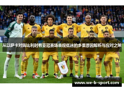 从以萨卡对阵比利时看亚冠赛场表现低迷的多重原因解析与应对之策
