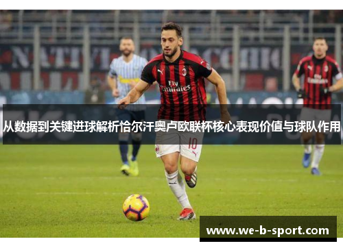 从数据到关键进球解析恰尔汗奥卢欧联杯核心表现价值与球队作用 从数据到关键进球解析恰尔汗奥卢欧联杯核心表现价值与球队作用