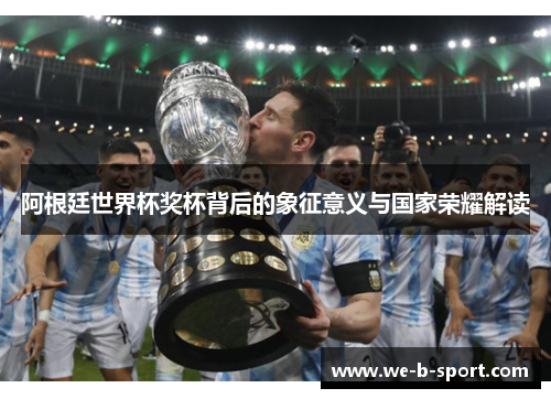 阿根廷世界杯奖杯背后的象征意义与国家荣耀解读 阿根廷世界杯奖杯背后的象征意义与国家荣耀解读