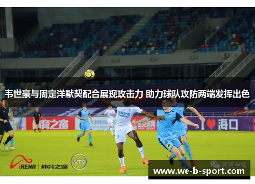 韦世豪与周定洋默契配合展现攻击力 助力球队攻防两端发挥出色 韦世豪与周定洋默契配合展现攻击力 助力球队攻防两端发挥出色