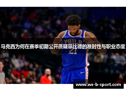马克西为何在赛季初期公开质疑恩比德的准时性与职业态度 马克西为何在赛季初期公开质疑恩比德的准时性与职业态度