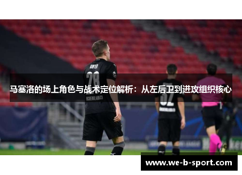 马塞洛的场上角色与战术定位解析：从左后卫到进攻组织核心