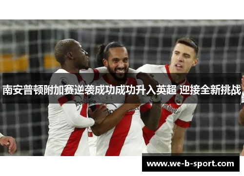 南安普顿附加赛逆袭成功成功升入英超 迎接全新挑战 南安普顿附加赛逆袭成功成功升入英超 迎接全新挑战