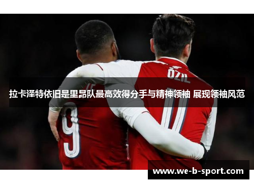 拉卡泽特依旧是里昂队最高效得分手与精神领袖 展现领袖风范