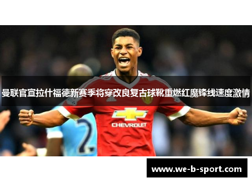 曼联官宣拉什福德新赛季将穿改良复古球靴重燃红魔锋线速度激情 曼联官宣拉什福德新赛季将穿改良复古球靴重燃红魔锋线速度激情