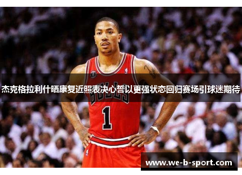 杰克格拉利什晒康复近照表决心誓以更强状态回归赛场引球迷期待 杰克格拉利什晒康复近照表决心誓以更强状态回归赛场引球迷期待