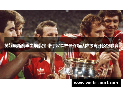 英超最新赛季尘埃落定 诺丁汉森林最终确认降级离开顶级联赛 英超最新赛季尘埃落定 诺丁汉森林最终确认降级离开顶级联赛