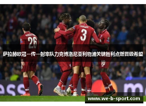 萨拉赫欧冠一传一射率队力克博洛尼亚利物浦关键胜利点燃晋级希望