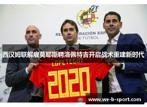 西汉姆联解雇莫耶斯聘洛佩特吉开启战术重建新时代 西汉姆联解雇莫耶斯聘洛佩特吉开启战术重建新时代