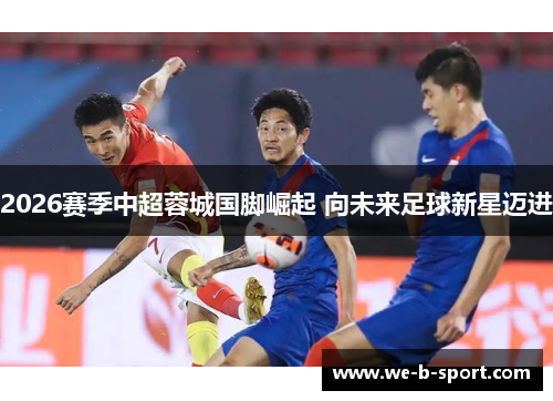 2026赛季中超蓉城国脚崛起 向未来足球新星迈进 2026赛季中超蓉城国脚崛起 向未来足球新星迈进