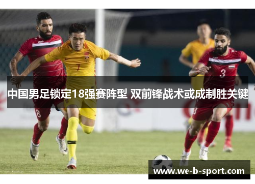 中国男足锁定18强赛阵型 双前锋战术或成制胜关键 中国男足锁定18强赛阵型 双前锋战术或成制胜关键