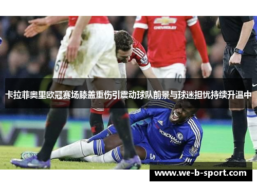 卡拉菲奥里欧冠赛场膝盖重伤引震动球队前景与球迷担忧持续升温中 卡拉菲奥里欧冠赛场膝盖重伤引震动球队前景与球迷担忧持续升温中