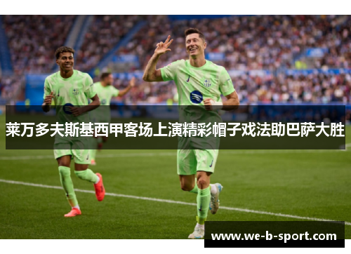 莱万多夫斯基西甲客场上演精彩帽子戏法助巴萨大胜