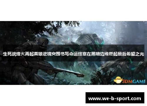 生死战烽火再起英雄逆境突围书写命运终章在黑暗边缘燃起最后希望之光