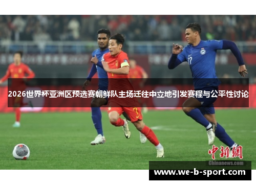 2026世界杯亚洲区预选赛朝鲜队主场迁往中立地引发赛程与公平性讨论