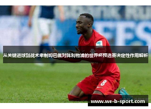 从关键进球到战术牵制姆巴佩对阵利物浦的世界杯预选赛决定性作用解析