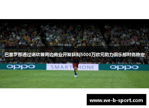 巴塞罗那通过诺坎普周边商业开发获利5000万欧元助力俱乐部财务稳定