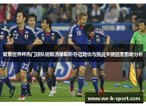 聚焦世界杯热门球队短板清单解析夺冠隐忧与挑战关键因素前瞻分析