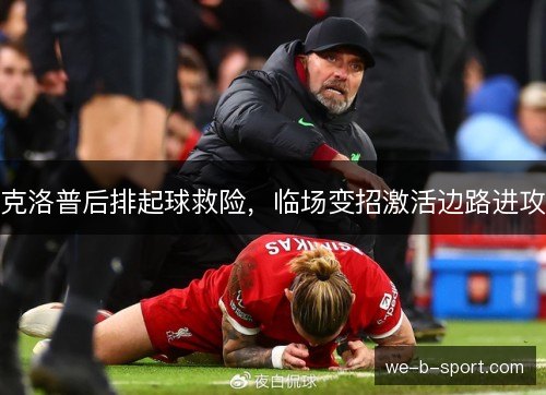 克洛普后排起球救险,临场变招激活边路进攻 克洛普后排起球救险,临场变招激活边路进攻