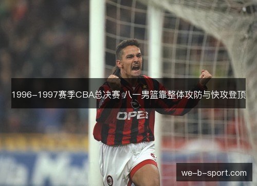 1996-1997赛季CBA总决赛 八一男篮靠整体攻防与快攻登顶 1996-1997赛季CBA总决赛 八一男篮靠整体攻防与快攻登顶