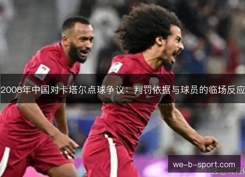 2008年中国对卡塔尔点球争议:判罚依据与球员的临场反应 2008年中国对卡塔尔点球争议:判罚依据与球员的临场反应