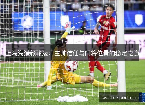 上海海港颜骏凌：主帅信任与门将位置的稳定之道